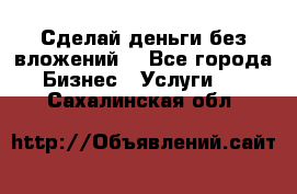 Сделай деньги без вложений. - Все города Бизнес » Услуги   . Сахалинская обл.